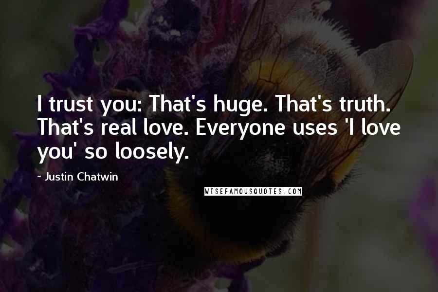 Justin Chatwin Quotes: I trust you: That's huge. That's truth. That's real love. Everyone uses 'I love you' so loosely.