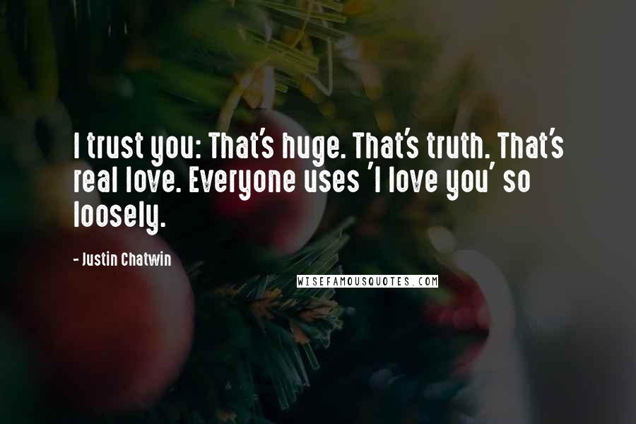 Justin Chatwin Quotes: I trust you: That's huge. That's truth. That's real love. Everyone uses 'I love you' so loosely.