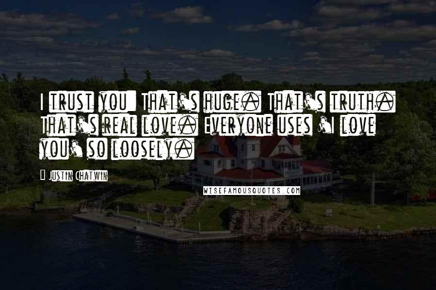 Justin Chatwin Quotes: I trust you: That's huge. That's truth. That's real love. Everyone uses 'I love you' so loosely.