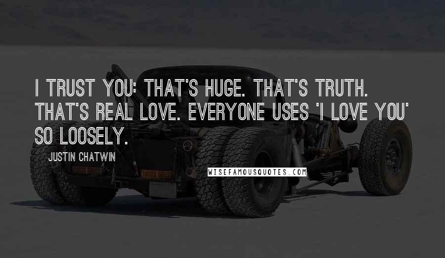 Justin Chatwin Quotes: I trust you: That's huge. That's truth. That's real love. Everyone uses 'I love you' so loosely.