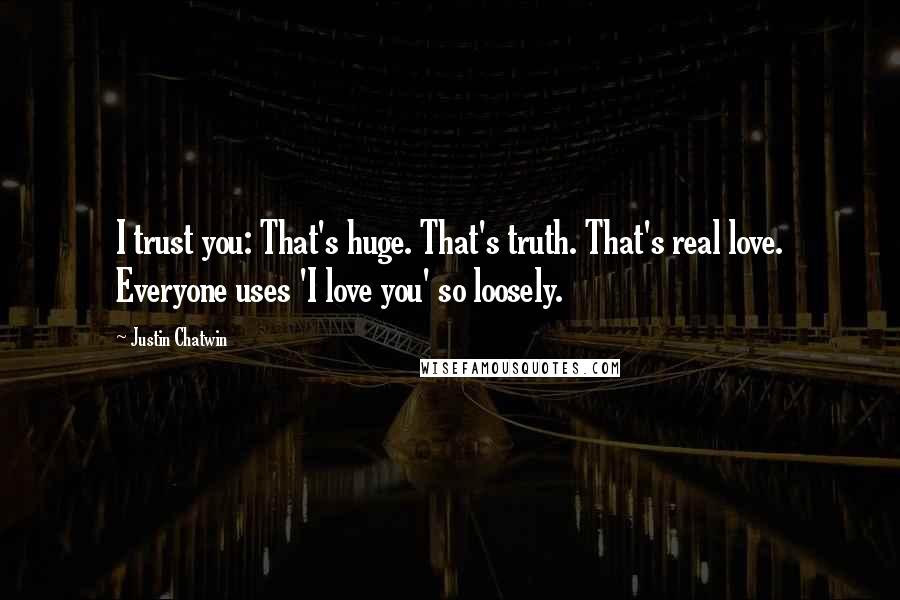 Justin Chatwin Quotes: I trust you: That's huge. That's truth. That's real love. Everyone uses 'I love you' so loosely.