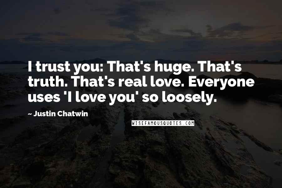 Justin Chatwin Quotes: I trust you: That's huge. That's truth. That's real love. Everyone uses 'I love you' so loosely.