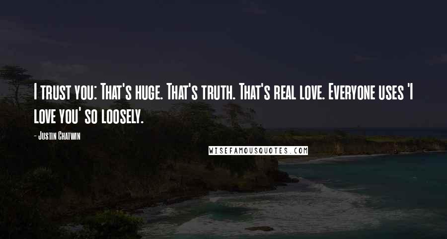 Justin Chatwin Quotes: I trust you: That's huge. That's truth. That's real love. Everyone uses 'I love you' so loosely.