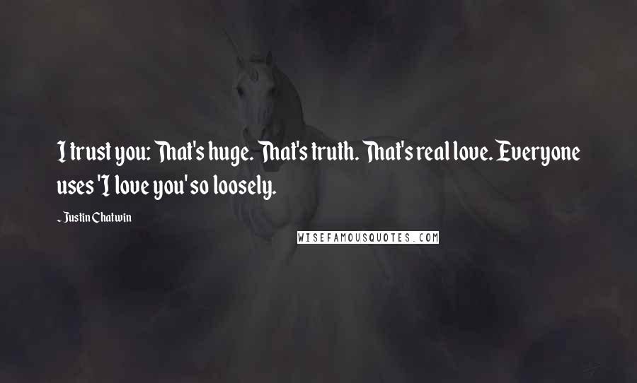 Justin Chatwin Quotes: I trust you: That's huge. That's truth. That's real love. Everyone uses 'I love you' so loosely.