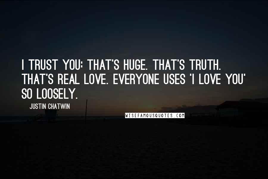Justin Chatwin Quotes: I trust you: That's huge. That's truth. That's real love. Everyone uses 'I love you' so loosely.