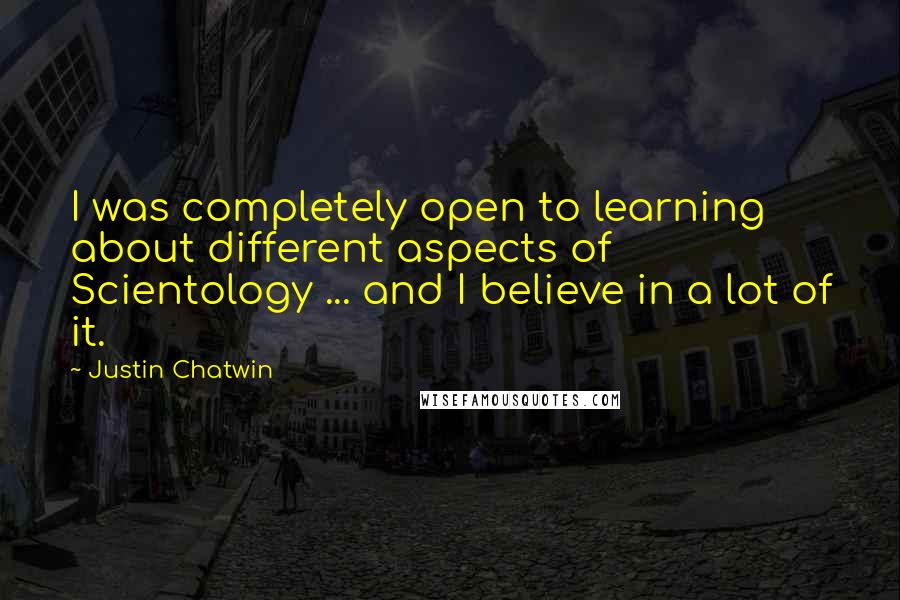Justin Chatwin Quotes: I was completely open to learning about different aspects of Scientology ... and I believe in a lot of it.