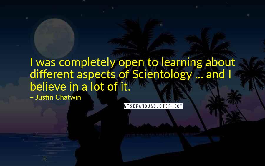 Justin Chatwin Quotes: I was completely open to learning about different aspects of Scientology ... and I believe in a lot of it.