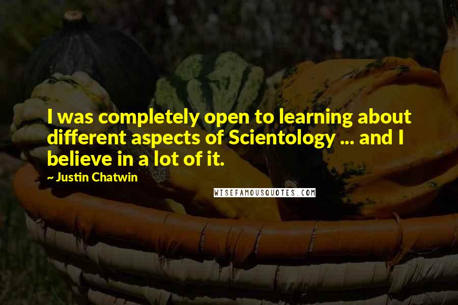 Justin Chatwin Quotes: I was completely open to learning about different aspects of Scientology ... and I believe in a lot of it.