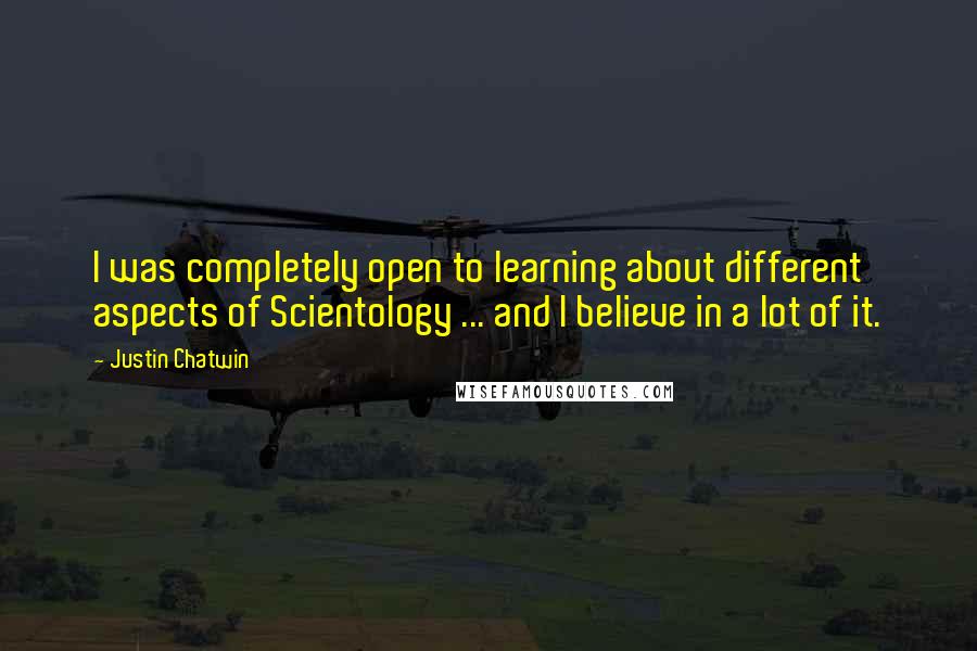 Justin Chatwin Quotes: I was completely open to learning about different aspects of Scientology ... and I believe in a lot of it.