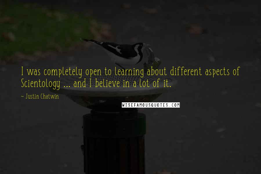 Justin Chatwin Quotes: I was completely open to learning about different aspects of Scientology ... and I believe in a lot of it.
