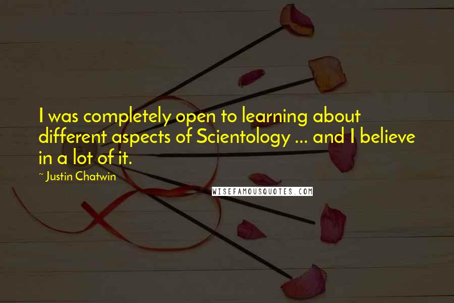 Justin Chatwin Quotes: I was completely open to learning about different aspects of Scientology ... and I believe in a lot of it.