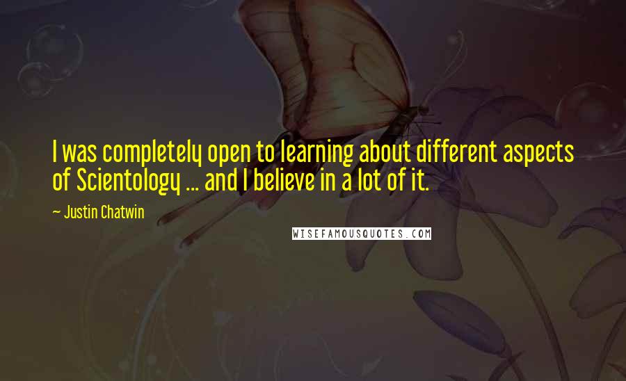 Justin Chatwin Quotes: I was completely open to learning about different aspects of Scientology ... and I believe in a lot of it.