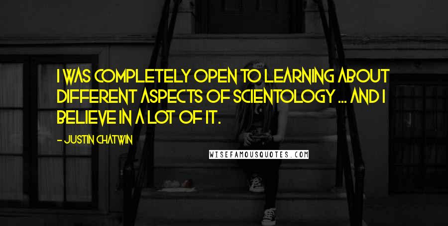 Justin Chatwin Quotes: I was completely open to learning about different aspects of Scientology ... and I believe in a lot of it.