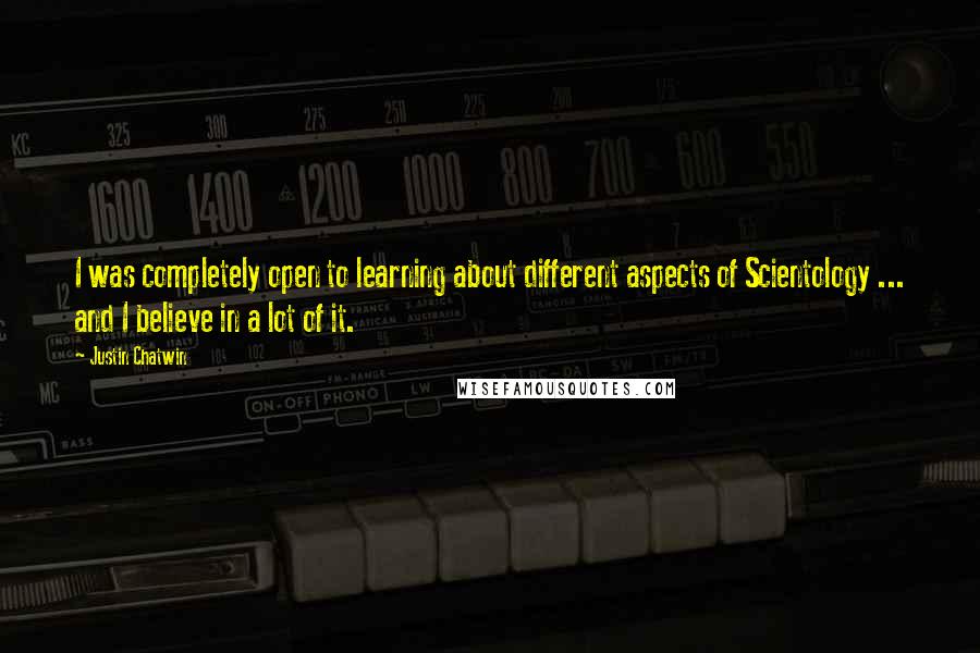 Justin Chatwin Quotes: I was completely open to learning about different aspects of Scientology ... and I believe in a lot of it.