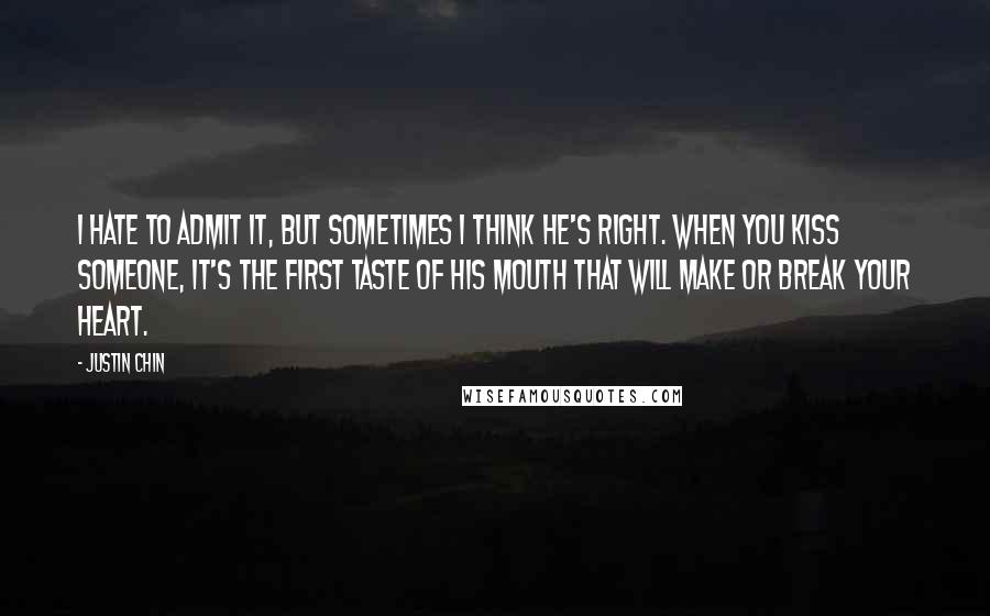 Justin Chin Quotes: I hate to admit it, but sometimes I think he's right. When you kiss someone, it's the first taste of his mouth that will make or break your heart.