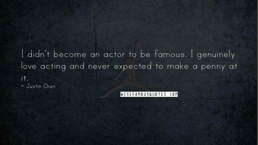 Justin Chon Quotes: I didn't become an actor to be famous. I genuinely love acting and never expected to make a penny at it.