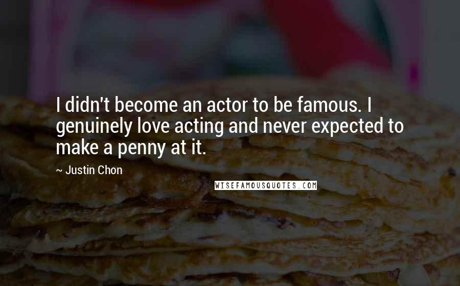 Justin Chon Quotes: I didn't become an actor to be famous. I genuinely love acting and never expected to make a penny at it.