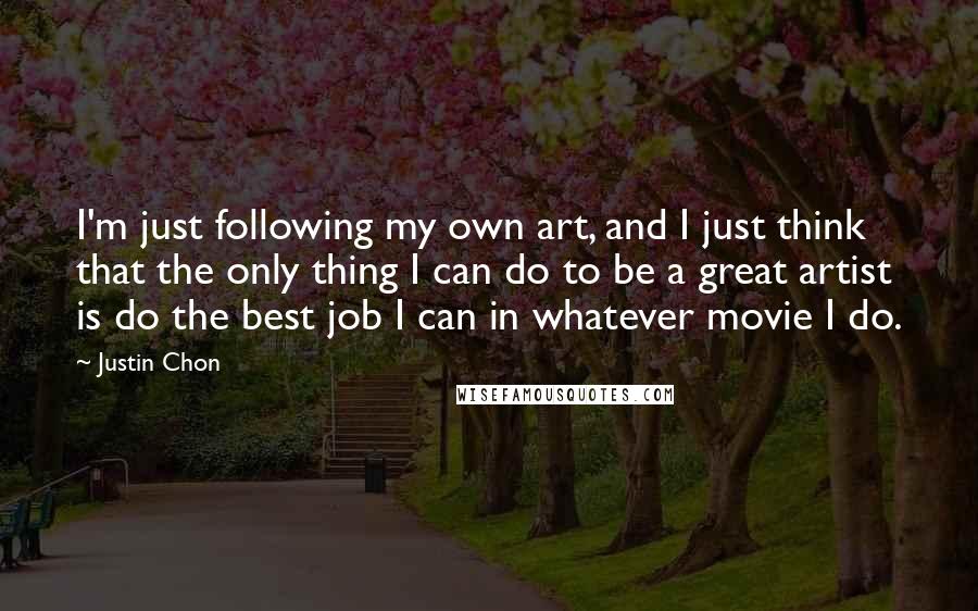 Justin Chon Quotes: I'm just following my own art, and I just think that the only thing I can do to be a great artist is do the best job I can in whatever movie I do.