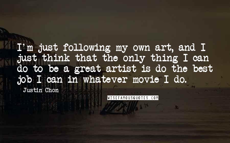 Justin Chon Quotes: I'm just following my own art, and I just think that the only thing I can do to be a great artist is do the best job I can in whatever movie I do.