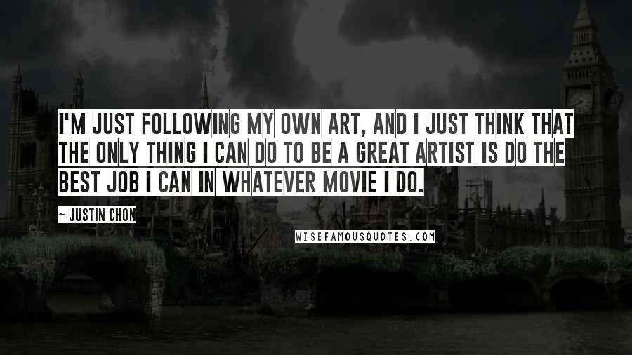 Justin Chon Quotes: I'm just following my own art, and I just think that the only thing I can do to be a great artist is do the best job I can in whatever movie I do.