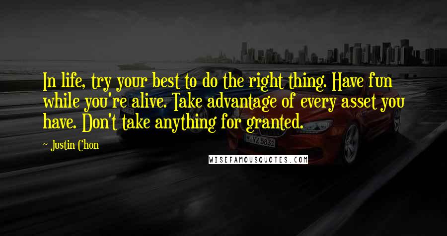 Justin Chon Quotes: In life, try your best to do the right thing. Have fun while you're alive. Take advantage of every asset you have. Don't take anything for granted.