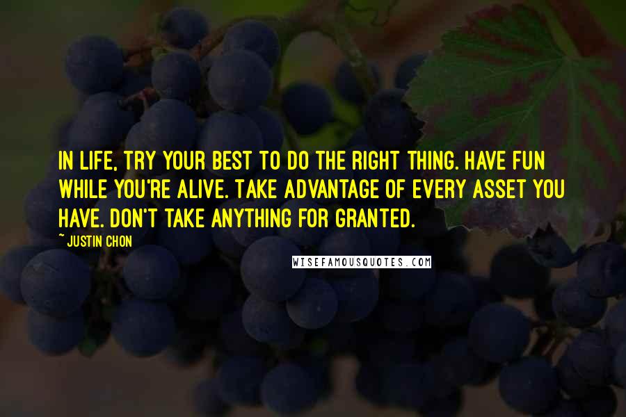 Justin Chon Quotes: In life, try your best to do the right thing. Have fun while you're alive. Take advantage of every asset you have. Don't take anything for granted.