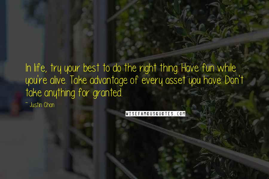Justin Chon Quotes: In life, try your best to do the right thing. Have fun while you're alive. Take advantage of every asset you have. Don't take anything for granted.