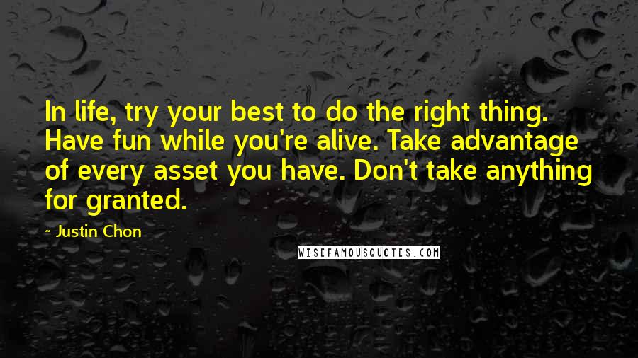 Justin Chon Quotes: In life, try your best to do the right thing. Have fun while you're alive. Take advantage of every asset you have. Don't take anything for granted.