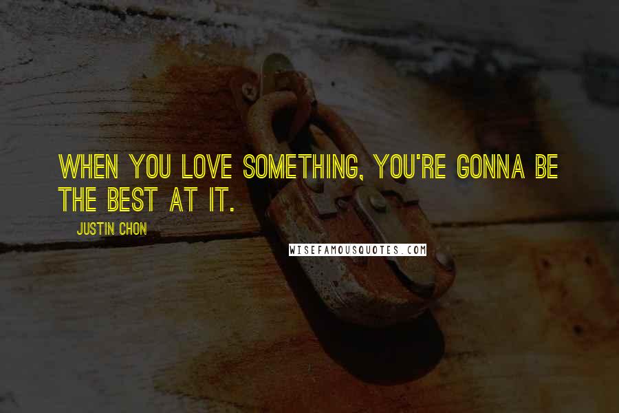 Justin Chon Quotes: When you love something, you're gonna be the best at it.