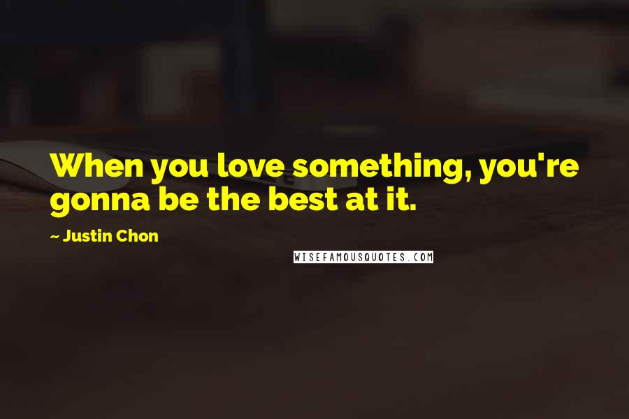 Justin Chon Quotes: When you love something, you're gonna be the best at it.