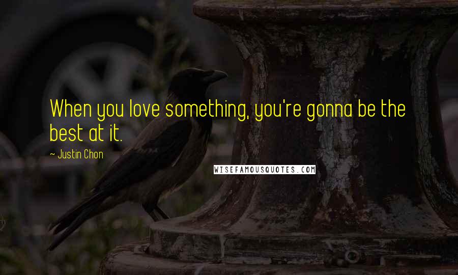 Justin Chon Quotes: When you love something, you're gonna be the best at it.