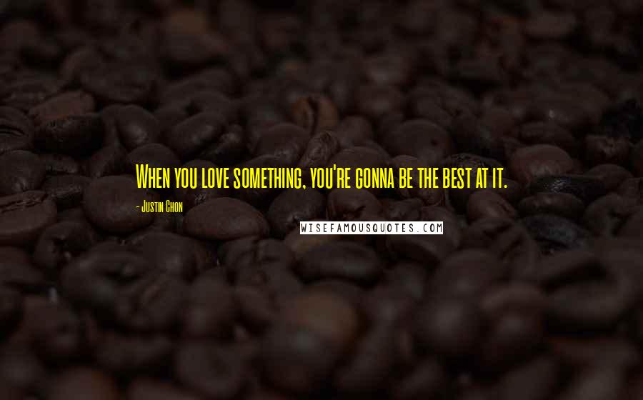 Justin Chon Quotes: When you love something, you're gonna be the best at it.