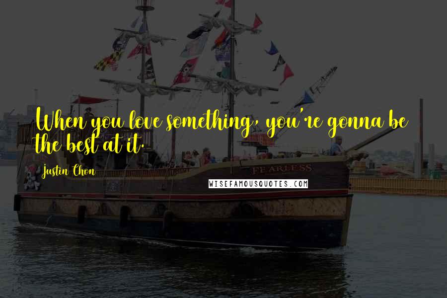 Justin Chon Quotes: When you love something, you're gonna be the best at it.