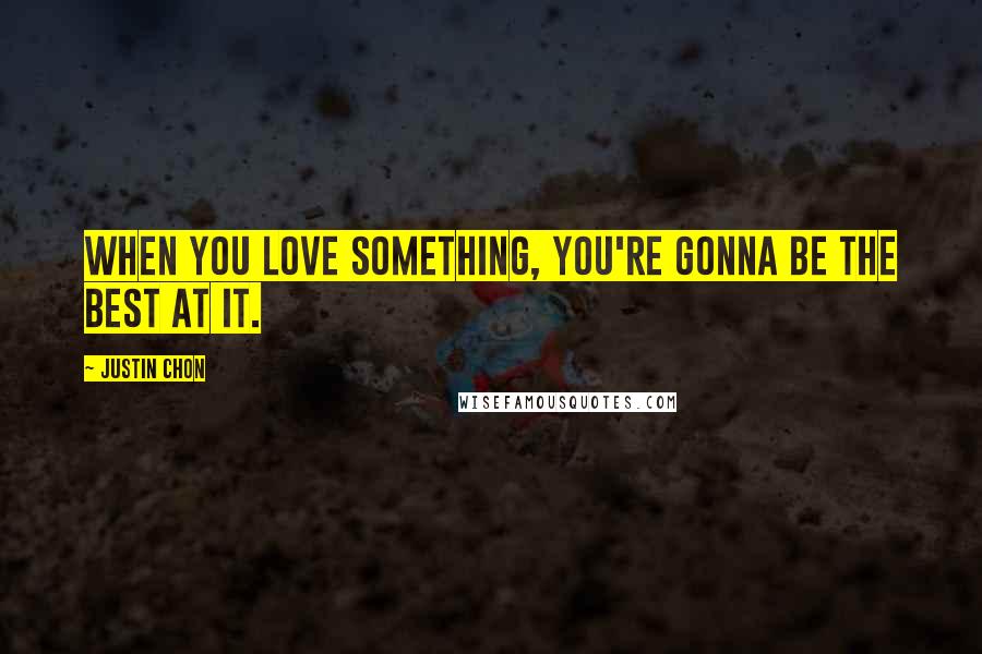 Justin Chon Quotes: When you love something, you're gonna be the best at it.