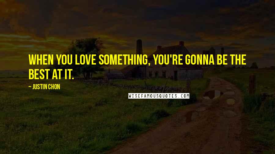 Justin Chon Quotes: When you love something, you're gonna be the best at it.