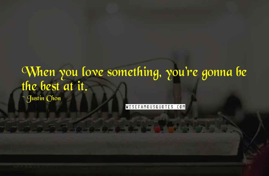 Justin Chon Quotes: When you love something, you're gonna be the best at it.