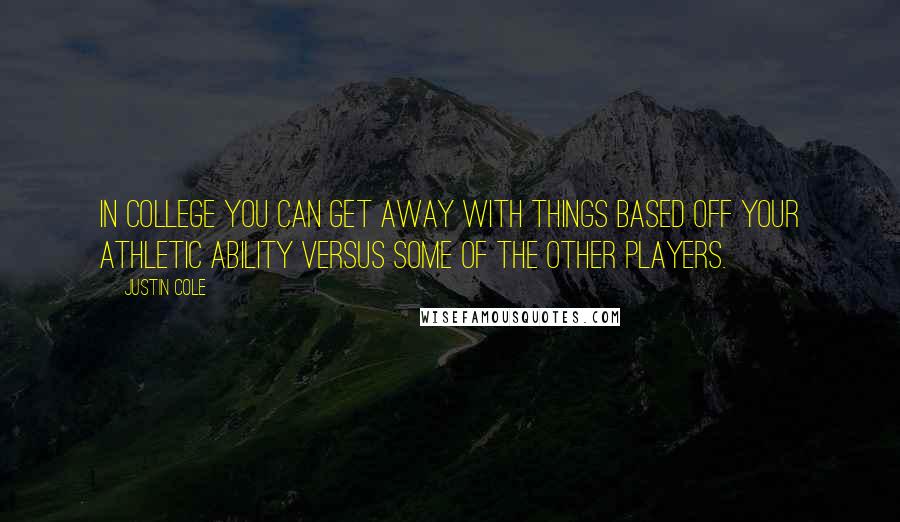 Justin Cole Quotes: In college you can get away with things based off your athletic ability versus some of the other players.