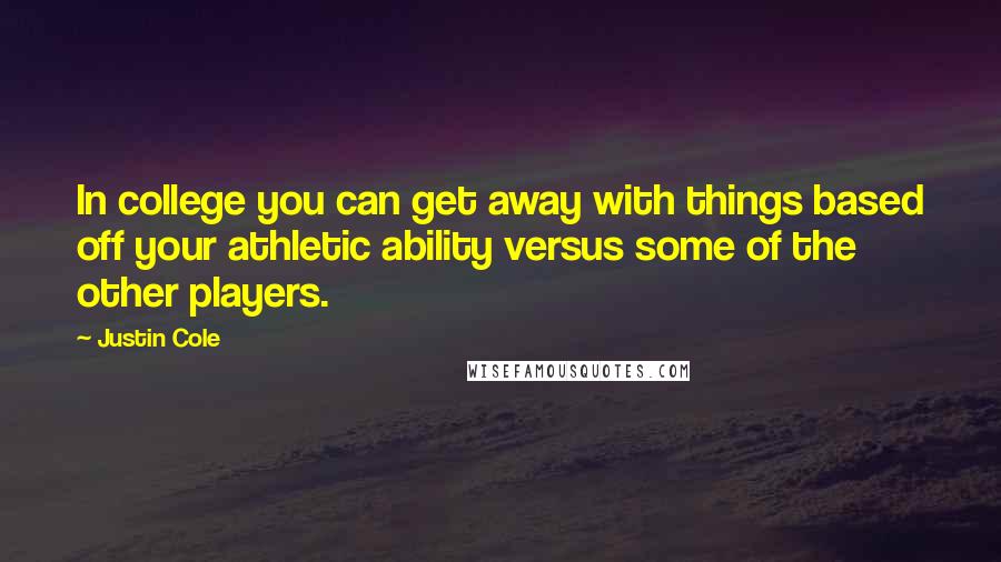 Justin Cole Quotes: In college you can get away with things based off your athletic ability versus some of the other players.