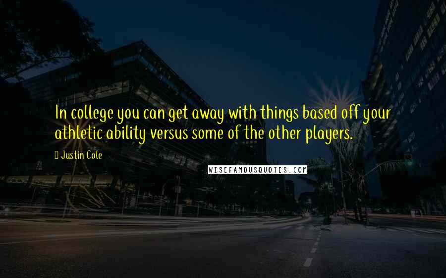 Justin Cole Quotes: In college you can get away with things based off your athletic ability versus some of the other players.