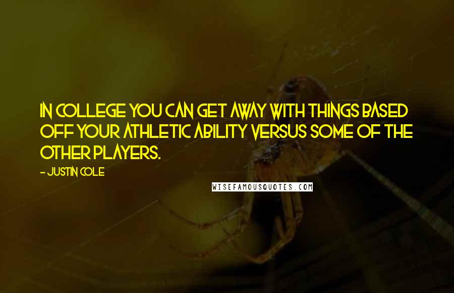 Justin Cole Quotes: In college you can get away with things based off your athletic ability versus some of the other players.