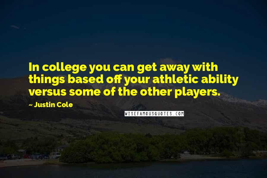 Justin Cole Quotes: In college you can get away with things based off your athletic ability versus some of the other players.