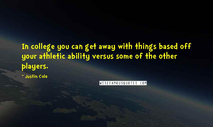 Justin Cole Quotes: In college you can get away with things based off your athletic ability versus some of the other players.