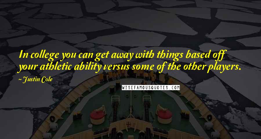 Justin Cole Quotes: In college you can get away with things based off your athletic ability versus some of the other players.