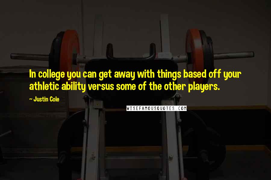 Justin Cole Quotes: In college you can get away with things based off your athletic ability versus some of the other players.