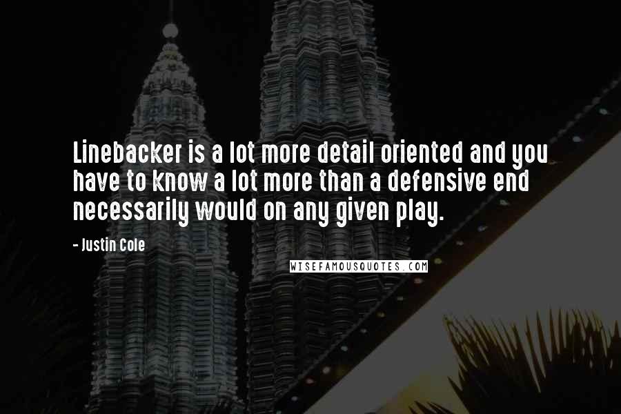 Justin Cole Quotes: Linebacker is a lot more detail oriented and you have to know a lot more than a defensive end necessarily would on any given play.