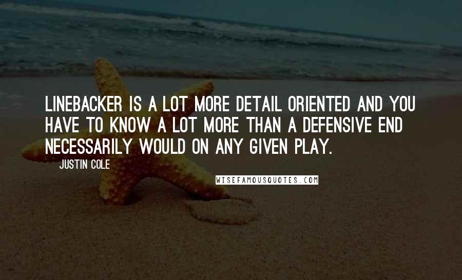 Justin Cole Quotes: Linebacker is a lot more detail oriented and you have to know a lot more than a defensive end necessarily would on any given play.