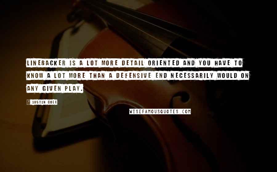 Justin Cole Quotes: Linebacker is a lot more detail oriented and you have to know a lot more than a defensive end necessarily would on any given play.