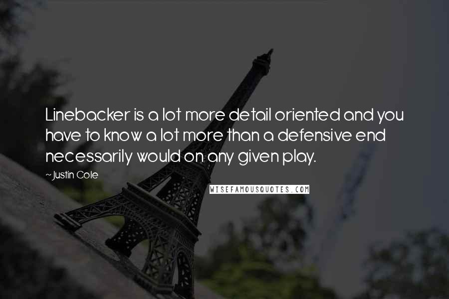 Justin Cole Quotes: Linebacker is a lot more detail oriented and you have to know a lot more than a defensive end necessarily would on any given play.