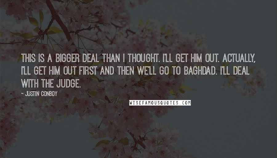 Justin Conboy Quotes: This is a bigger deal than I thought. I'll get him out. Actually, I'll get him out first and then we'll go to Baghdad. I'll deal with the judge.