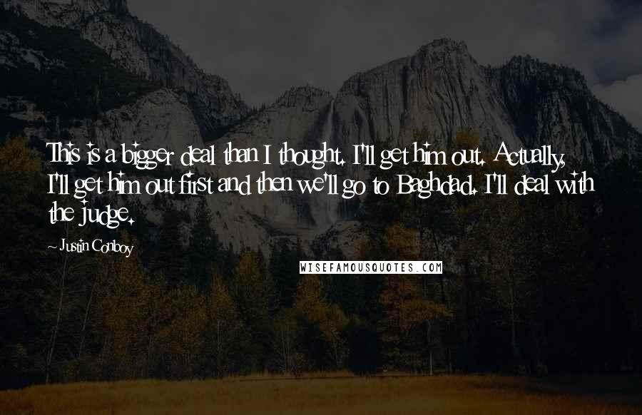 Justin Conboy Quotes: This is a bigger deal than I thought. I'll get him out. Actually, I'll get him out first and then we'll go to Baghdad. I'll deal with the judge.